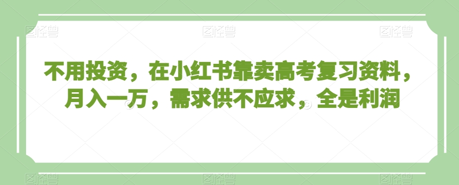 不用投资，在小红书靠卖高考复习资料，月入一万，需求供不应求，全是利润【揭秘】-启程资源站