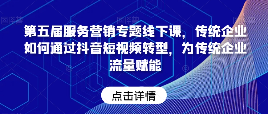 第五届服务营销专题线下课，传统企业如何通过抖音短视频转型，为传统企业流量赋能-启程资源站