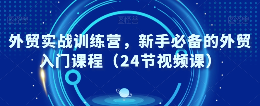 外贸实战训练营，新手必备的外贸入门课程（24节视频课）-启程资源站