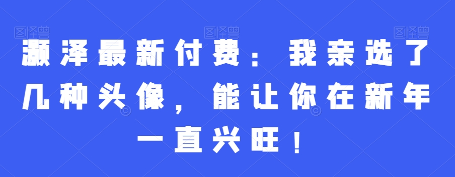 灏泽最新付费：我亲选了几种头像，能让你在新年一直兴旺！-启程资源站