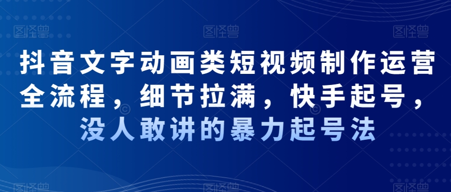 抖音文字动画类短视频制作运营全流程，细节拉满，快手起号，没人敢讲的暴力起号法-启程资源站