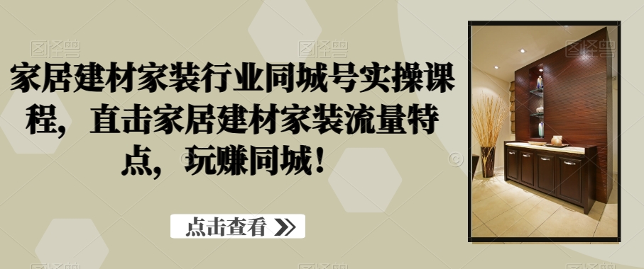 家居建材家装行业同城号实操课程，直击家居建材家装流量特点，玩赚同城！-启程资源站