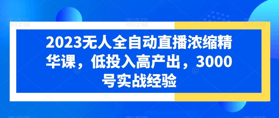 2023无人全自动直播浓缩精华课，低投入高产出，3000号实战经验-启程资源站