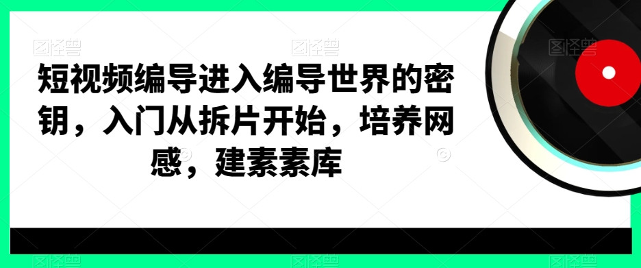 短视频编导进入编导世界的密钥，入门从拆片开始，培养网感，建素素库-启程资源站