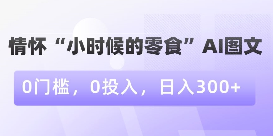 情怀“小时候的零食”AI图文，0门槛，0投入，日入300+【揭秘】-启程资源站