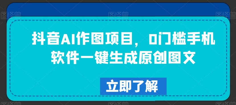 抖音AI作图项目，0门槛手机软件一键生成原创图文【揭秘】-启程资源站