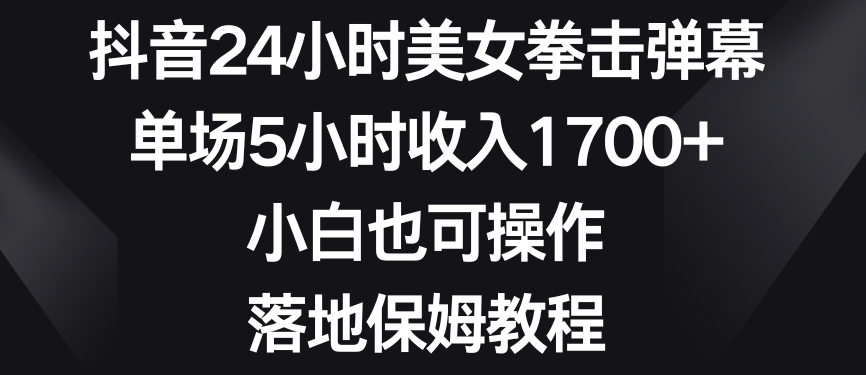 抖音24小时美女拳击弹幕，单场5小时收入1700+，小白也可操作，落地保姆教程【揭秘】-启程资源站