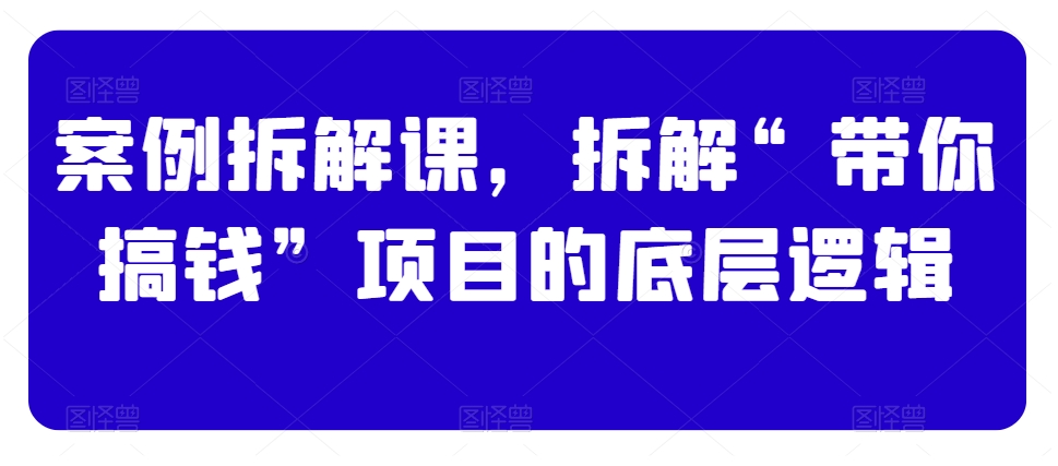 案例拆解课，拆解“带你搞钱”项目的底层逻辑-启程资源站