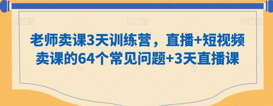 老师卖课3天训练营，直播+短视频卖课的64个常见问题+3天直播课-启程资源站