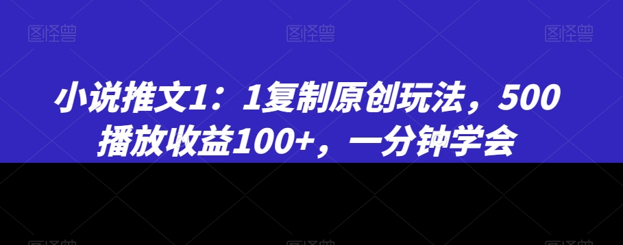 小说推文1：1复制原创玩法，500播放收益100+，一分钟学会【揭秘】-启程资源站