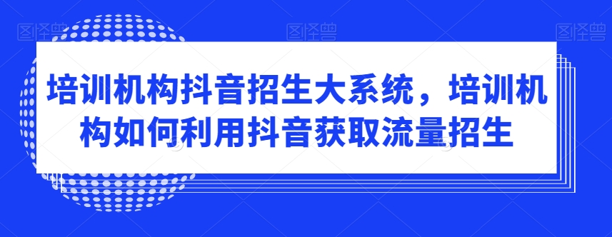 培训机构抖音招生大系统，培训机构如何利用抖音获取流量招生-启程资源站