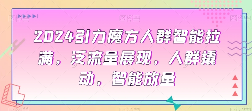 2024引力魔方人群智能拉满，​泛流量展现，人群撬动，智能放量-启程资源站