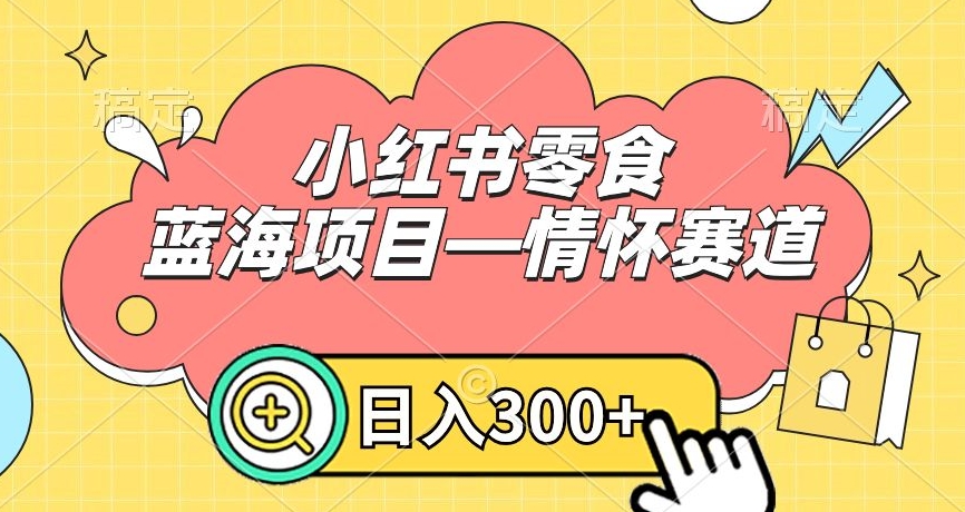 小红书零食蓝海项目—情怀赛道，0门槛，日入300+【揭秘】-启程资源站