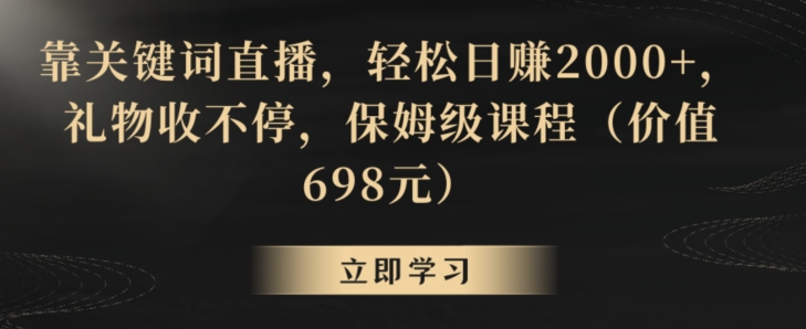 靠关键词直播，轻松日赚2000+，礼物收不停，保姆级课程（价值698元）【揭秘】-启程资源站