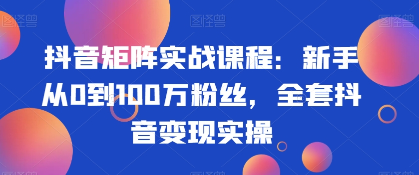 抖音矩阵实战课程：新手从0到100万粉丝，全套抖音变现实操-启程资源站