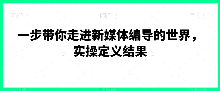 一步带你走进新媒体编导的世界，实操定义结果-启程资源站