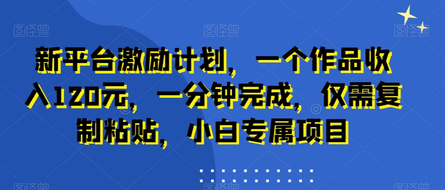 新平台激励计划，一个作品收入120元，一分钟完成，仅需复制粘贴，小白专属项目【揭秘】-启程资源站