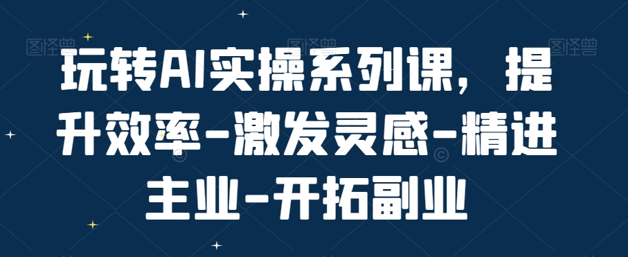 玩转AI实操系列课，提升效率-激发灵感-精进主业-开拓副业-启程资源站