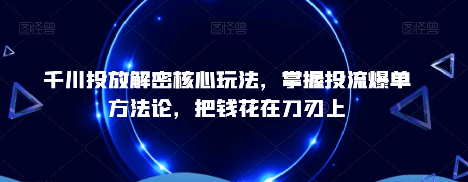 千川投放解密核心玩法，​掌握投流爆单方法论，把钱花在刀刃上-启程资源站