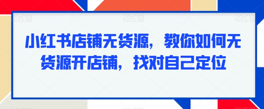 小红书店铺无货源，教你如何无货源开店铺，找对自己定位-启程资源站