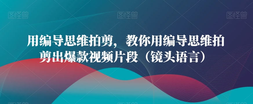 用编导思维拍剪，教你用编导思维拍剪出爆款视频片段（镜头语言）-启程资源站