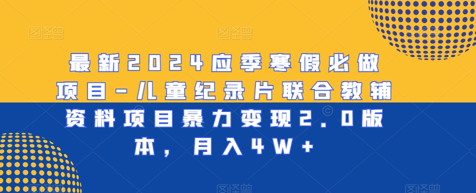 最新2024应季寒假必做项目-儿童纪录片联合教辅资料项目暴力变现2.0版本，月入4W+【揭秘】-启程资源站