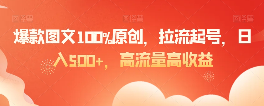 爆款图文100%原创，拉流起号，日入500+，高流量高收益【揭秘】-启程资源站