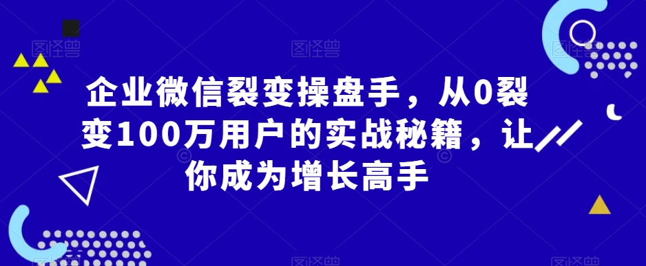 企业微信裂变操盘手，从0裂变100万用户的实战秘籍，让你成为增长高手-启程资源站