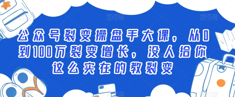 公众号裂变操盘手大课，从0到100万裂变增长，没人给你这么实在的教裂变-启程资源站