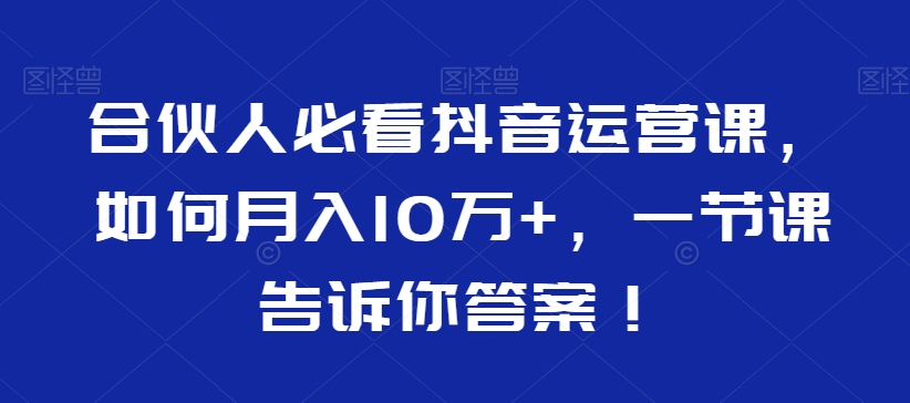 合伙人必看抖音运营课，如何月入10万+，一节课告诉你答案！-启程资源站