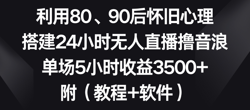 利用80、90后怀旧心理，搭建24小时无人直播撸音浪，单场5小时收益3500+（教程+软件）【揭秘】-启程资源站