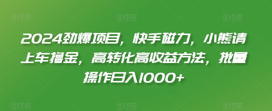 2024劲爆项目，快手磁力，小熊请上车撸金，高转化高收益方法，批量操作日入1000+【揭秘】-启程资源站