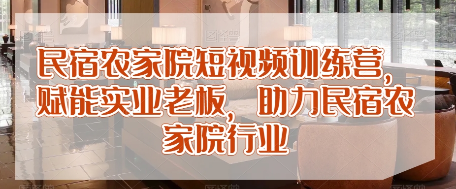 民宿农家院短视频训练营，赋能实业老板，助力民宿农家院行业-启程资源站