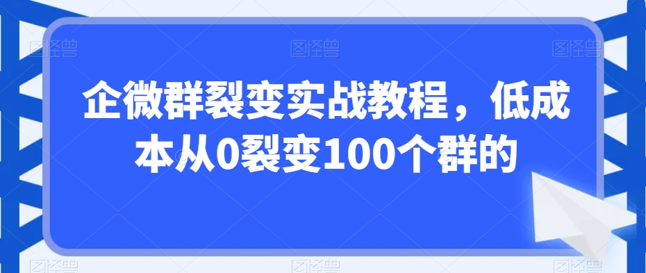 企微群裂变实战教程，低成本从0裂变100个群的-启程资源站