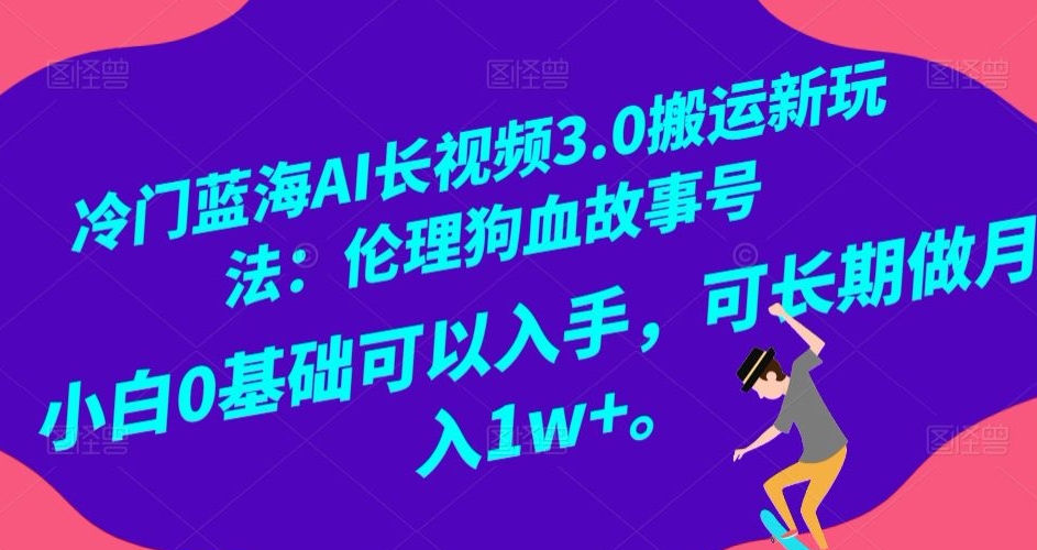 冷门蓝海AI长视频3.0搬运新玩法：伦理狗血故事号，小白0基础可以入手，可长期做月入1w+【揭秘】-启程资源站