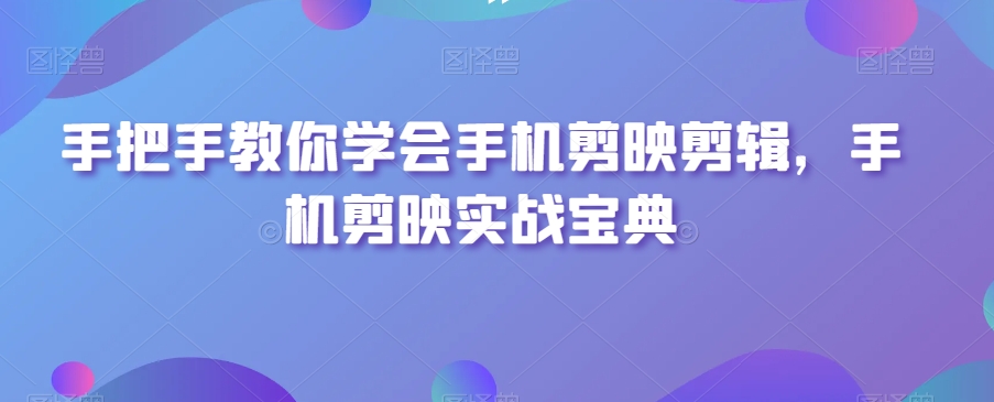 手把手教你学会手机剪映剪辑，手机剪映实战宝典-启程资源站