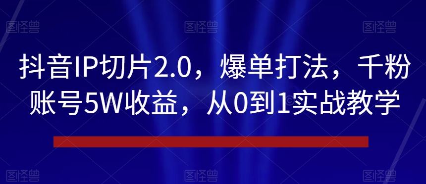 抖音IP切片2.0，爆单打法，千粉账号5W收益，从0到1实战教学【揭秘】-启程资源站