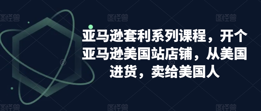 亚马逊套利系列课程，开个亚马逊美国站店铺，从美国进货，卖给美国人-启程资源站