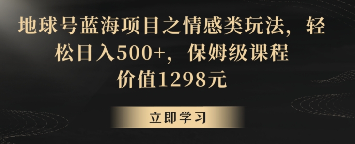 地球号蓝海项目之情感类玩法，轻松日入500+，保姆级课程【揭秘】-启程资源站