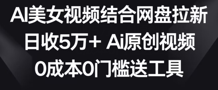 AI美女视频结合网盘拉新，日收5万+两分钟一条Ai原创视频，0成本0门槛送工具【揭秘】-启程资源站