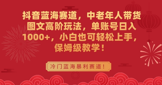 抖音蓝海赛道，中老年人带货图文高阶玩法，单账号日入1000+，小白也可轻松上手，保姆级教学【揭秘】-启程资源站