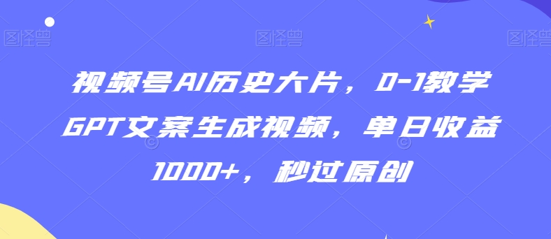 视频号AI历史大片，0-1教学GPT文案生成视频，单日收益1000+，秒过原创【揭秘】-启程资源站