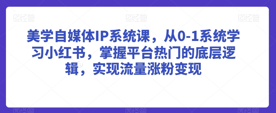 美学自媒体IP系统课，从0-1系统学习小红书，掌握平台热门的底层逻辑，实现流量涨粉变现-启程资源站