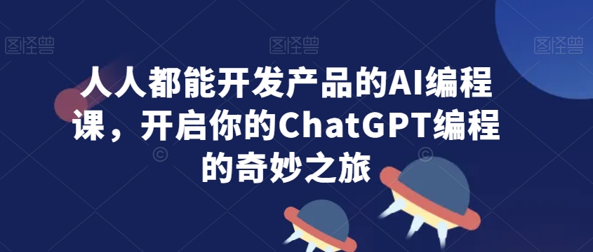 人人都能开发产品的AI编程课，开启你的ChatGPT编程的奇妙之旅-启程资源站