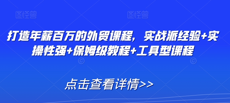 打造年薪百万的外贸课程，实战派经验+实操性强+保姆级教程+工具型课程-启程资源站