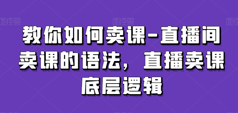 教你如何卖课-直播间卖课的语法，直播卖课底层逻辑-启程资源站