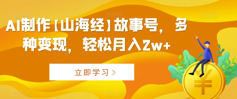 AI制作【山海经】故事号，多种变现，轻松月入2w+【揭秘】-启程资源站