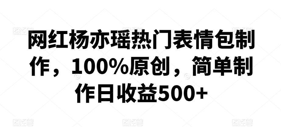 网红杨亦瑶热门表情包制作，100%原创，简单制作日收益500+【揭秘】-启程资源站