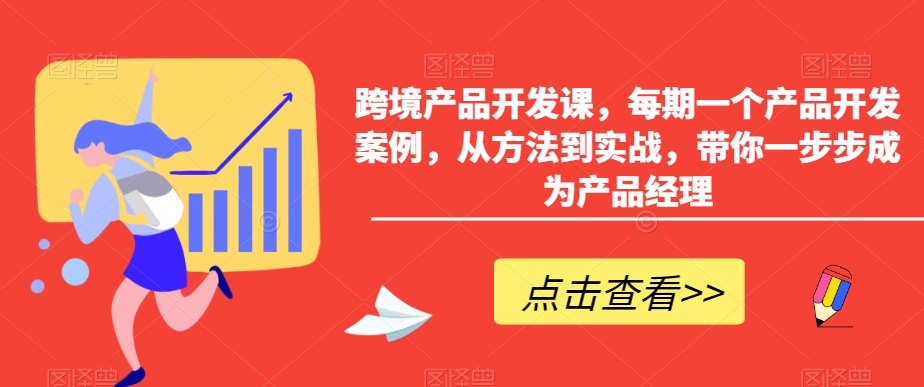 跨境产品开发课，每期一个产品开发案例，从方法到实战，带你一步步成为产品经理-启程资源站