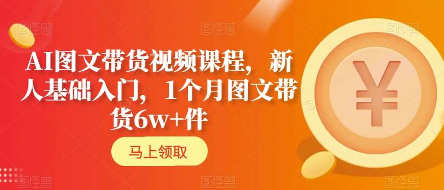 AI图文带货视频课程，新人基础入门，1个月图文带货6w+件-启程资源站